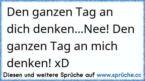 Den ganzen Tag an dich denken...
Nee! Den ganzen Tag an mich denken! xD