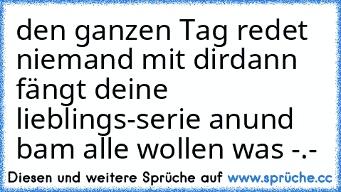 den ganzen Tag redet niemand mit dir
dann fängt deine lieblings-serie an
und bam alle wollen was -.-