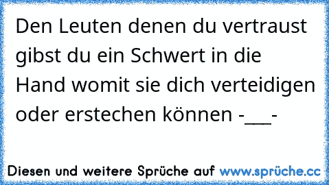 Den Leuten denen du vertraust gibst du ein Schwert in die Hand womit sie dich verteidigen oder erstechen können -___-