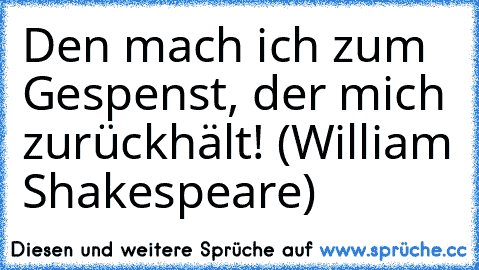 Den mach ich zum Gespenst, der mich zurückhält! (William Shakespeare)