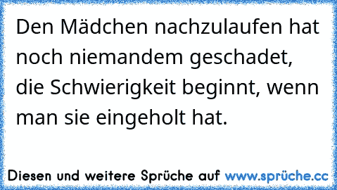 Den Mädchen nachzulaufen hat noch niemandem geschadet, die Schwierigkeit beginnt, wenn man sie eingeholt hat.