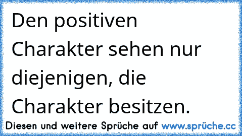 Den positiven Charakter sehen nur diejenigen, die Charakter besitzen.