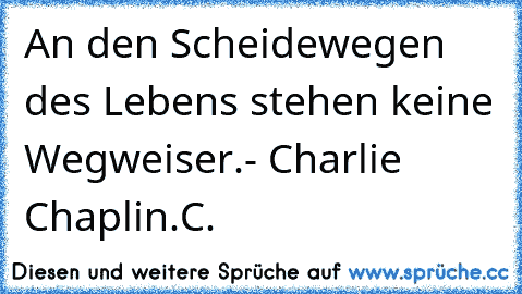 An den Scheidewegen des Lebens stehen keine Wegweiser.
- Charlie Chaplin.
C.