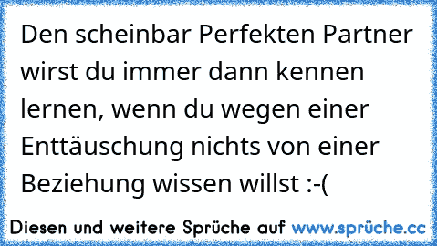 Den scheinbar Perfekten Partner wirst du immer dann kennen lernen, wenn du wegen einer Enttäuschung nichts von einer Beziehung wissen willst :-(