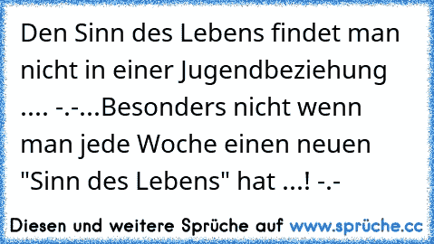 Den Sinn des Lebens findet man nicht in einer Jugendbeziehung .... -.-...Besonders nicht wenn man jede Woche einen neuen "Sinn des Lebens" hat ...! -.-