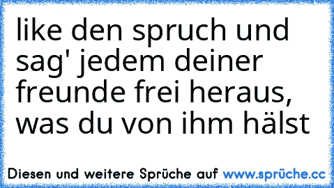 like den spruch und sag' jedem deiner freunde frei heraus, was du von ihm hälst