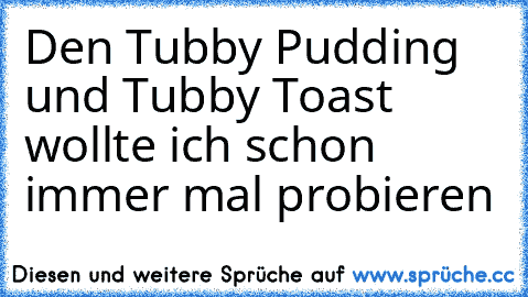 Den Tubby Pudding und Tubby Toast wollte ich schon immer mal probieren