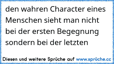 den wahren Character eines Menschen sieht man nicht bei der ersten Begegnung sondern bei der letzten