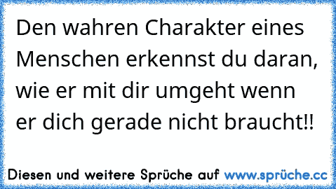 Den wahren Charakter eines Menschen erkennst du daran, wie er mit dir umgeht wenn er dich gerade nicht braucht!!