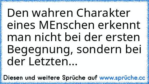 Den wahren Charakter eines MEnschen erkennt man nicht bei der ersten Begegnung, sondern bei der Letzten... ♥