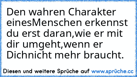 Den wahren Charakter eines
Menschen erkennst du erst daran,
wie er mit dir umgeht,
wenn er Dich
nicht mehr braucht.