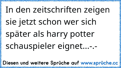 In den zeitschriften zeigen sie jetzt schon wer sich später als harry potter schauspieler eignet...-.-