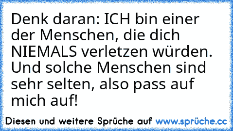 Denk daran: ICH bin einer der Menschen, die dich NIEMALS verletzen würden. Und solche Menschen sind sehr selten, also pass auf mich auf! ♥