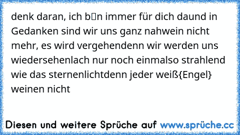 denk daran, ich bіn immer für dich da
und in Gedanken sind wir uns ganz nah
wein nicht mehr, es wird vergehen
denn wir werden uns wiedersehen
lach nur noch einmal
so strahlend wie das sternenlicht
denn jeder weiß
{Engel} weinen nicht