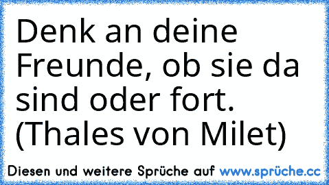 Denk an deine Freunde, ob sie da sind oder fort. (Thales von Milet)