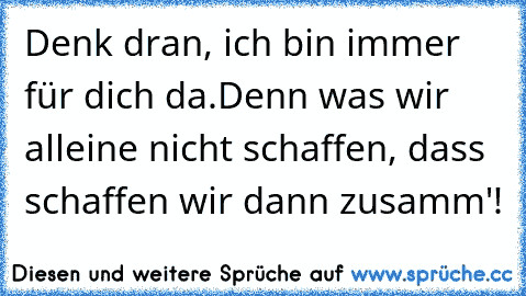 Denk dran, ich bin immer für dich da.
Denn was wir alleine nicht schaffen, dass schaffen wir dann zusamm'! ♥