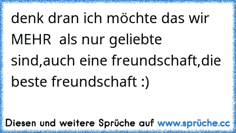 denk dran ich möchte das wir MEHR  als nur geliebte sind,auch eine freundschaft,die beste freundschaft :)