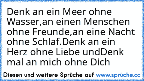 Denk an ein Meer ohne Wasser,
an einen Menschen ohne Freunde,
an eine Nacht ohne Schlaf.
Denk an ein Herz ohne Liebe und
Denk mal an mich ohne Dich