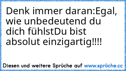 Denk immer daran:
Egal, wie unbedeutend du dich fühlst
Du bist absolut einzigartig!!!!