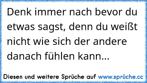 Denk immer nach bevor du etwas sagst, denn du weißt nicht wie sich der andere danach fühlen kann...