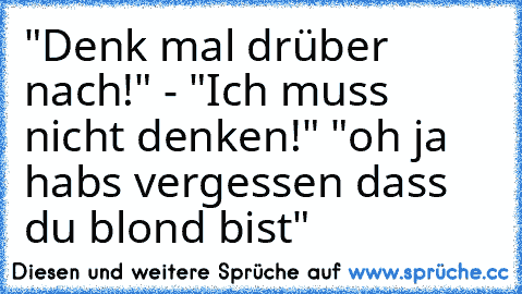 "Denk mal drüber nach!" - "Ich muss nicht denken!"
 "oh ja habs vergessen dass du blond bist"