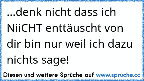 ...denk nicht dass ich NiiCHT enttäuscht von dir bin nur weil ich dazu nichts sage!