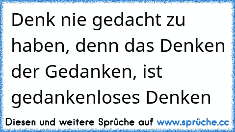 Denk nie gedacht zu haben, denn das Denken der Gedanken, ist gedankenloses Denken