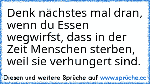 Denk nächstes mal dran, wenn du Essen wegwirfst, dass in der Zeit Menschen sterben, weil sie verhungert sind.