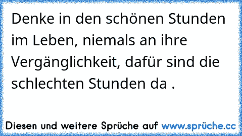 Denke in den schönen Stunden im Leben, niemals an ihre Vergänglichkeit, dafür sind die schlechten Stunden da .