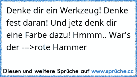 Denke dir ein Werkzeug! Denke fest daran! Und jetz denk dir eine Farbe dazu! Hmmm.. War's der --->rote Hammer