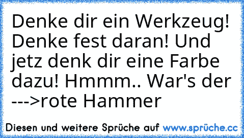 Denke dir ein Werkzeug! Denke fest daran! Und jetz denk dir eine Farbe dazu! Hmmm.. War's der --->rote Hammer