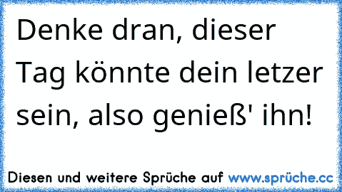 Denke dran, dieser Tag könnte dein letzer sein, also genieß' ihn!