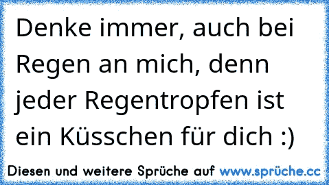 Denke immer, auch bei Regen an mich, denn jeder Regentropfen ist ein Küsschen für dich :) ♥