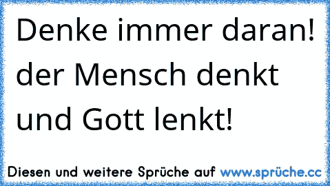 Denke immer daran! der Mensch denkt und Gott lenkt!