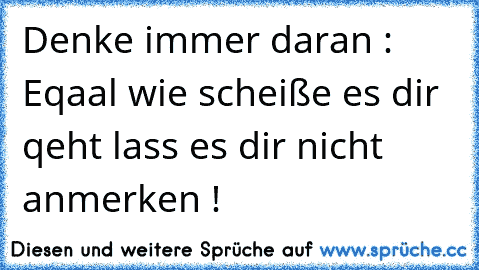 Denke immer daran : Eqaal wie scheiße es dir qeht lass es dir nicht anmerken !