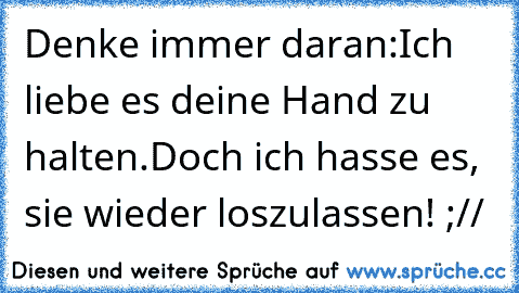 Denke immer daran:
Ich liebe es deine Hand zu halten.
Doch ich hasse es, sie wieder loszulassen! ;//