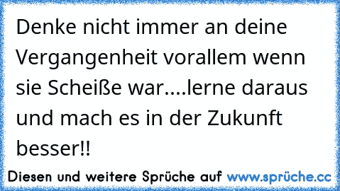 Denke nicht immer an deine Vergangenheit vorallem wenn sie Scheiße war....lerne daraus und mach es in der Zukunft besser!!