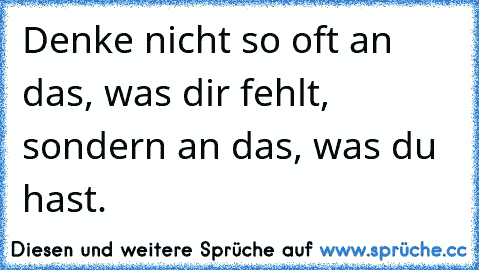 Denke nicht so oft an das, was dir fehlt, sondern an das, was du hast.