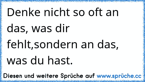 Denke nicht so oft an das, was dir fehlt,
sondern an das, was du hast.  ♥