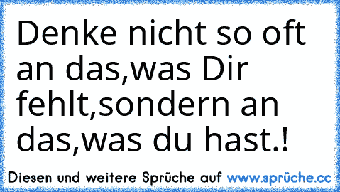 Denke nicht so oft an das,was Dir fehlt,
sondern an das,was du hast.! ♥