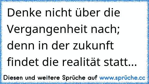 Denke nicht über die Vergangenheit nach; denn in der zukunft findet die realität statt...