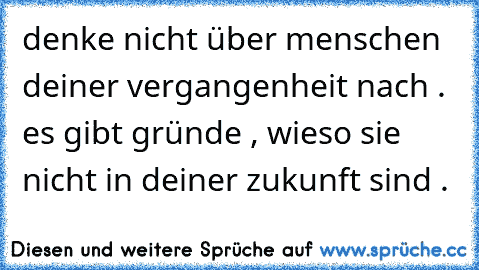 denke nicht über menschen deiner vergangenheit nach . es gibt gründe , wieso sie nicht in deiner zukunft sind . 