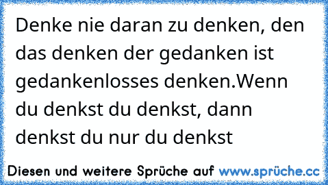 Denke nie daran zu denken, den das denken der gedanken ist gedankenlosses denken.Wenn du denkst du denkst, dann denkst du nur du denkst