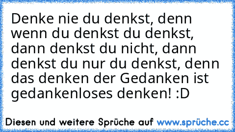 Denke nie du denkst, denn wenn du denkst du denkst, dann denkst du nicht, dann denkst du nur du denkst, denn das denken der Gedanken ist gedankenloses denken! :D ♥