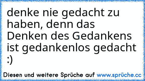 denke nie gedacht zu haben, denn das Denken des Gedankens ist gedankenlos gedacht :)