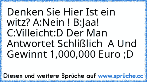 Denken Sie Hier Ist ein witz? A:Nein ! B:Jaa! C:Villeicht:D Der Man Antwortet Schlißlich  A Und Gewinnt 1,000,000 Euro ;D