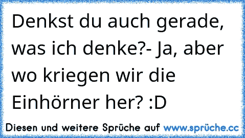 Denkst du auch gerade, was ich denke?
- Ja, aber wo kriegen wir die Einhörner her? :D