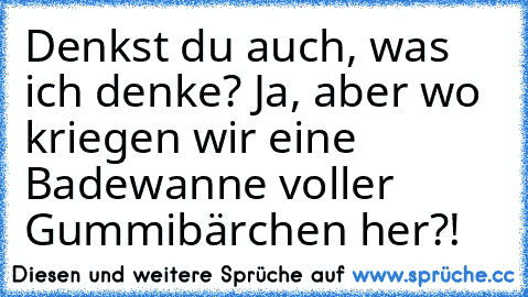 Denkst du auch, was ich denke? Ja, aber wo kriegen wir eine Badewanne voller Gummibärchen her?!