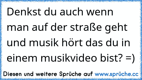 Denkst du auch wenn man auf der straße geht und musik hört das du in einem musikvideo bist? =)