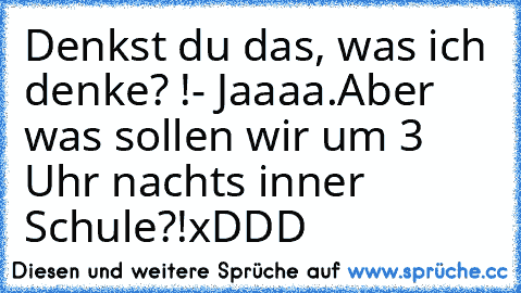 Denkst du das, was ich denke? !
- Jaaaa.
Aber was sollen wir um 3 Uhr nachts inner Schule?!
xDDD